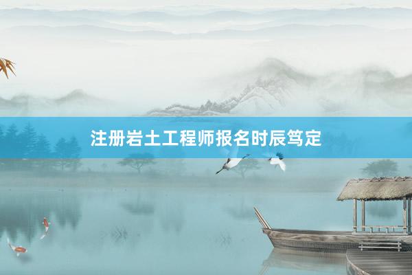 注册岩土工程师报名时辰笃定