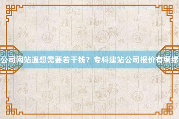 公司网站遐想需要若干钱？专科建站公司报价有绸缪