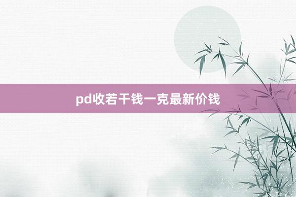 pd收若干钱一克最新价钱