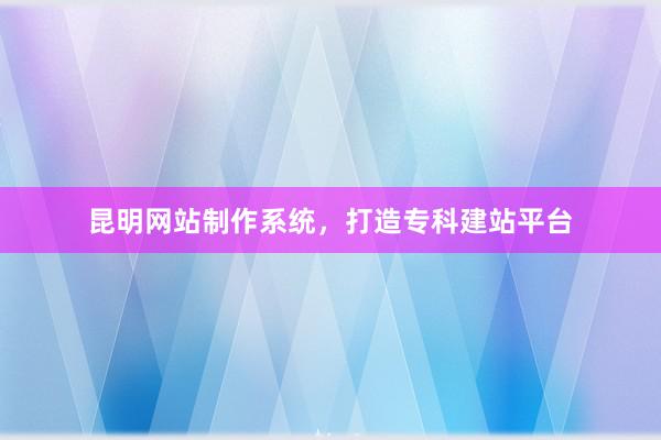 昆明网站制作系统，打造专科建站平台