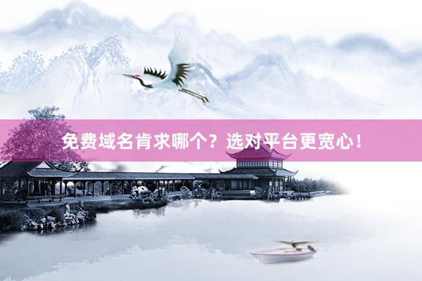 免费域名肯求哪个？选对平台更宽心！