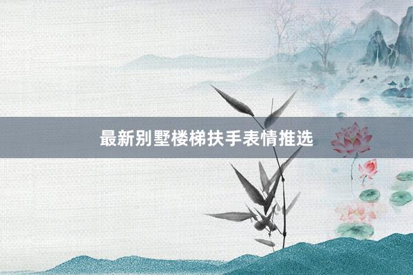 最新别墅楼梯扶手表情推选
