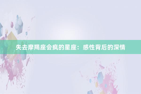 失去摩羯座会疯的星座：感性背后的深情