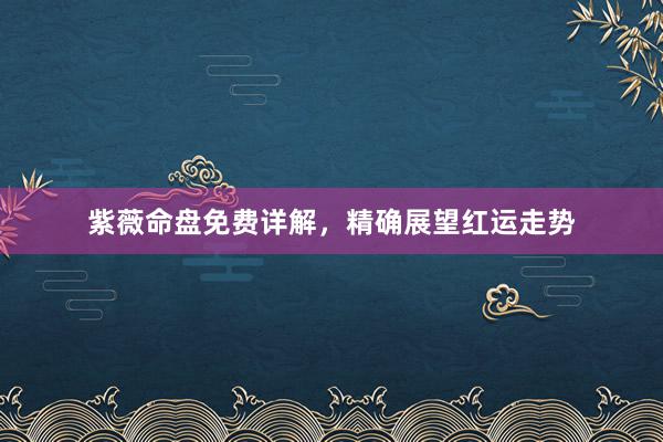 紫薇命盘免费详解，精确展望红运走势