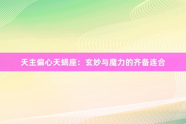 天主偏心天蝎座：玄妙与魔力的齐备连合
