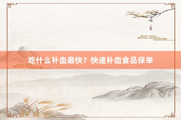 吃什么补血最快？快速补血食品保举