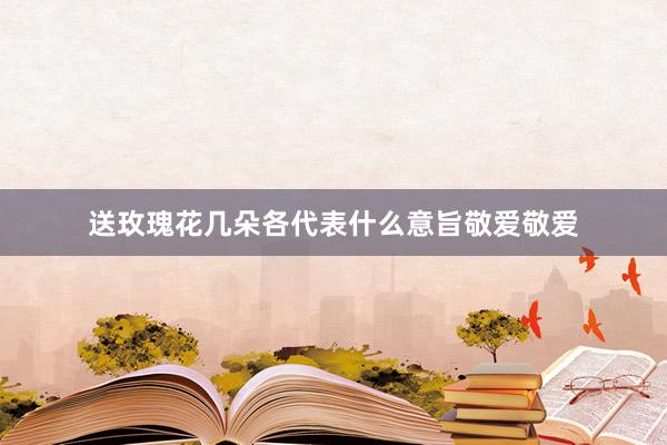 送玫瑰花几朵各代表什么意旨敬爱敬爱